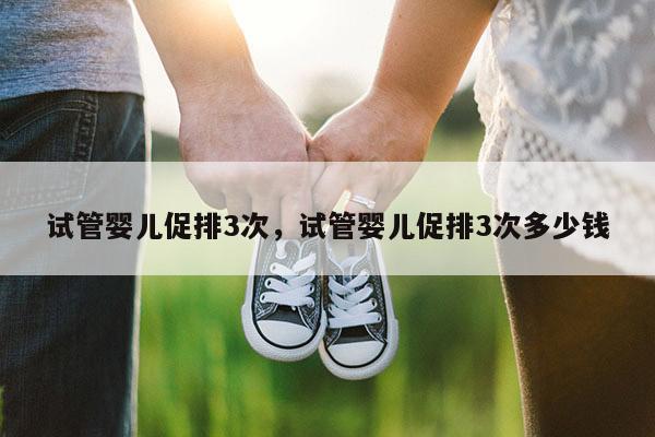 试管婴儿促排3次，试管婴儿促排3次多少钱