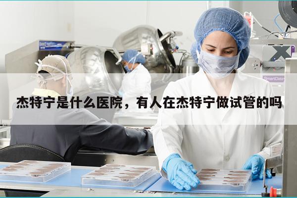 杰特宁是什么医院，有人在杰特宁做试管的吗