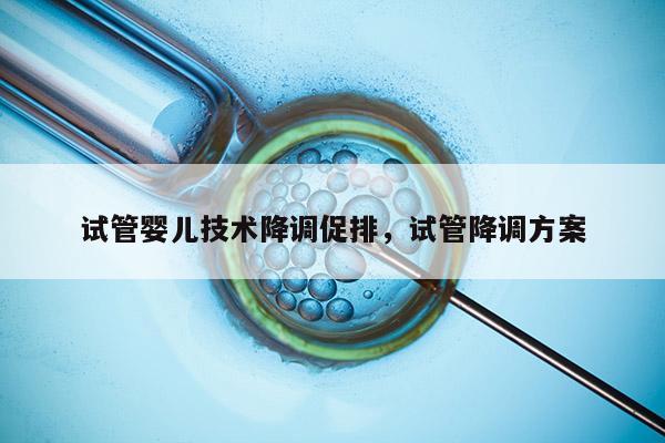 试管婴儿技术降调促排，试管降调方案