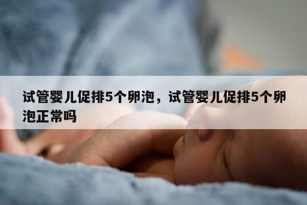试管婴儿促排5个卵泡，试管婴儿促排5个卵泡正常吗