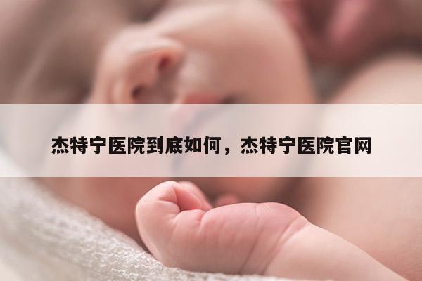 杰特宁医院到底如何，杰特宁医院官网