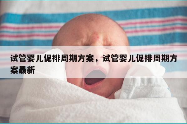 试管婴儿促排周期方案，试管婴儿促排周期方案最新