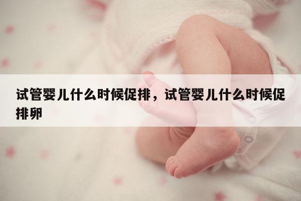 试管婴儿什么时候促排，试管婴儿什么时候促排卵