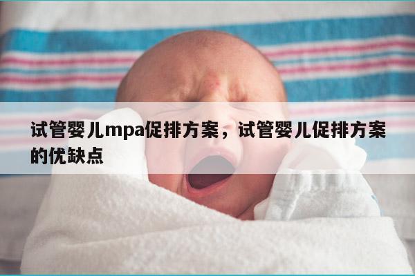 试管婴儿mpa促排方案，试管婴儿促排方案的优缺点