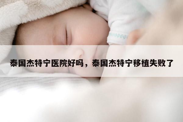 泰国杰特宁医院好吗，泰国杰特宁移植失败了