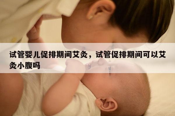 试管婴儿促排期间艾灸，试管促排期间可以艾灸小腹吗
