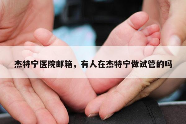 杰特宁医院邮箱，有人在杰特宁做试管的吗