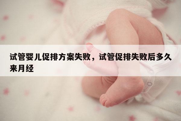 试管婴儿促排方案失败，试管促排失败后多久来月经