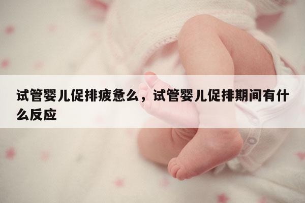 试管婴儿促排疲惫么，试管婴儿促排期间有什么反应