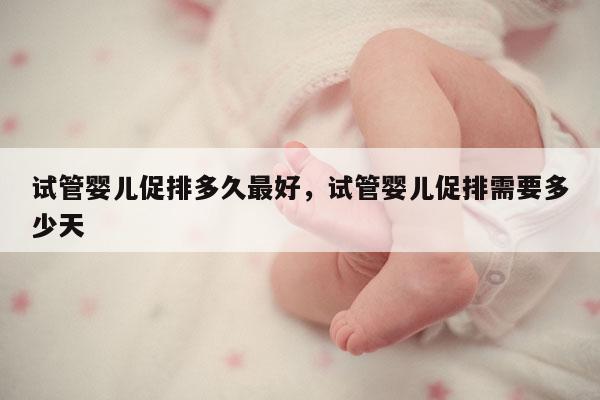 试管婴儿促排多久最好，试管婴儿促排需要多少天