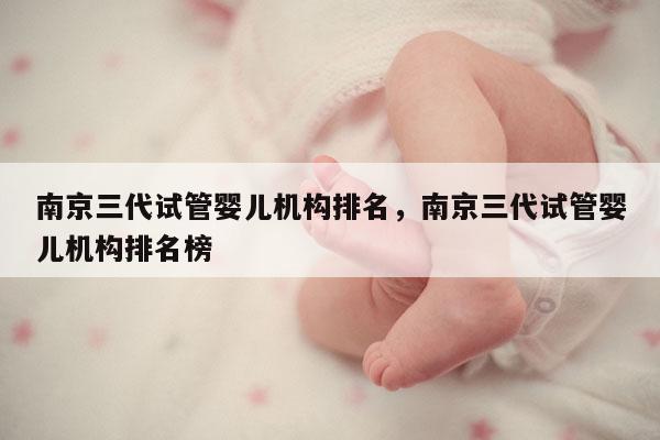 南京三代试管婴儿机构排名，南京三代试管婴儿机构排名榜