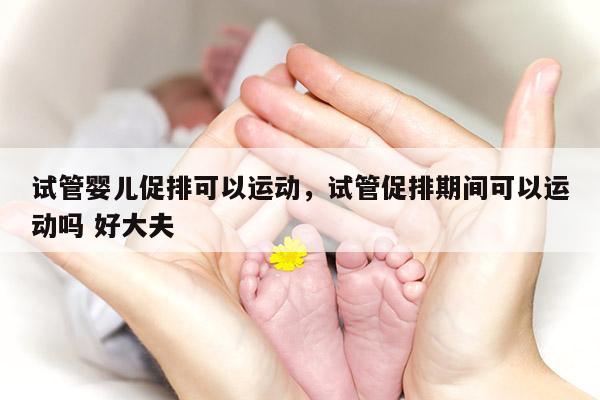 试管婴儿促排可以运动，试管促排期间可以运动吗 好大夫