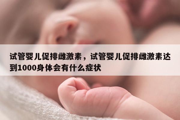 试管婴儿促排雌激素，试管婴儿促排雌激素达到1000身体会有什么症状