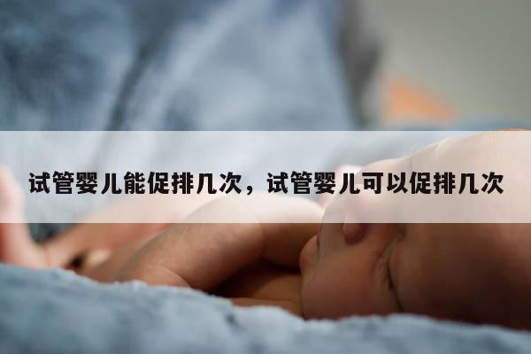 试管婴儿能促排几次，试管婴儿可以促排几次