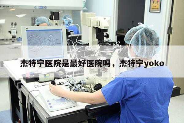 杰特宁医院是最好医院吗，杰特宁yoko