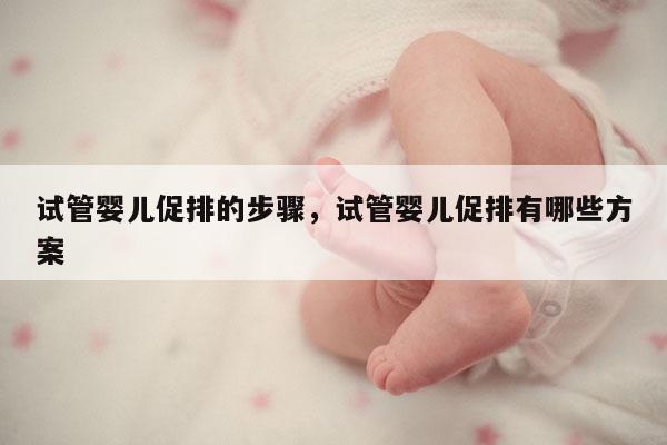 试管婴儿促排的步骤，试管婴儿促排有哪些方案