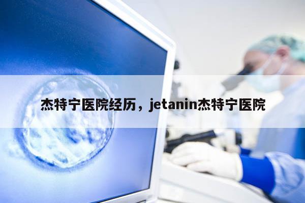 杰特宁医院经历，jetanin杰特宁医院