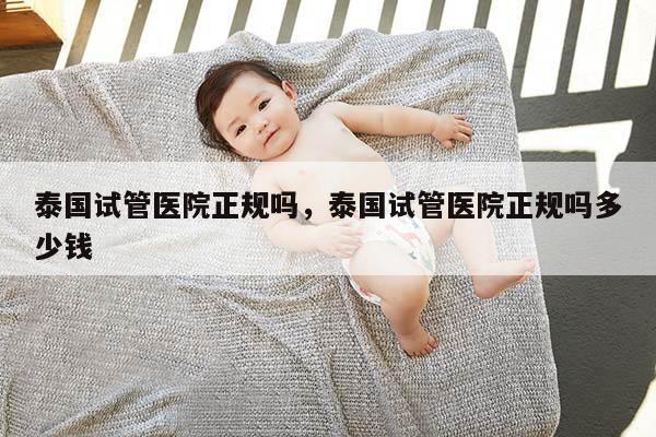 泰国试管医院正规吗，泰国试管医院正规吗多少钱