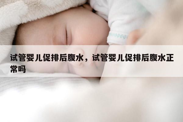 试管婴儿促排后腹水，试管婴儿促排后腹水正常吗