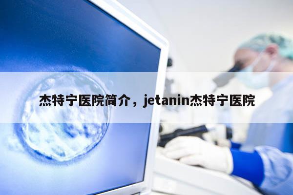 杰特宁医院简介，jetanin杰特宁医院