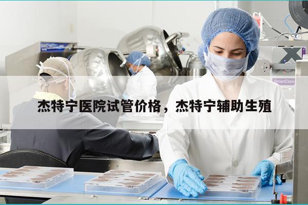 杰特宁医院试管价格，杰特宁辅助生殖