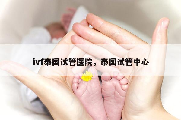 ivf泰国试管医院，泰国试管中心