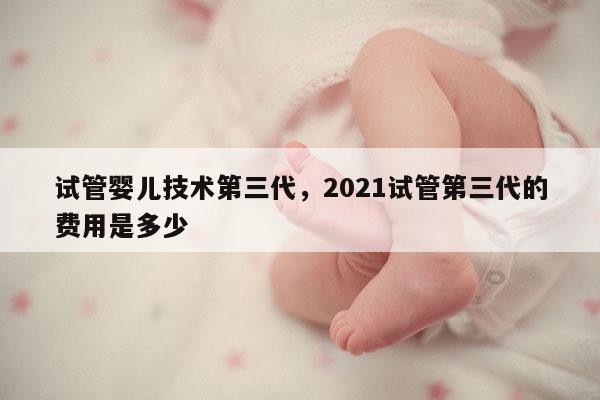 试管婴儿技术第三代，2021试管第三代的费用是多少