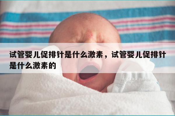 试管婴儿促排针是什么激素，试管婴儿促排针是什么激素的