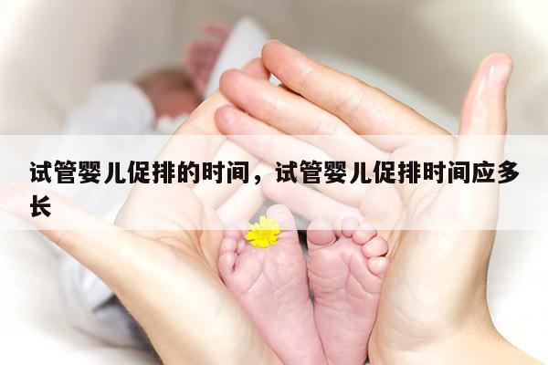 试管婴儿促排的时间，试管婴儿促排时间应多长