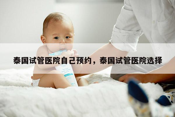 泰国试管医院自己预约，泰国试管医院选择