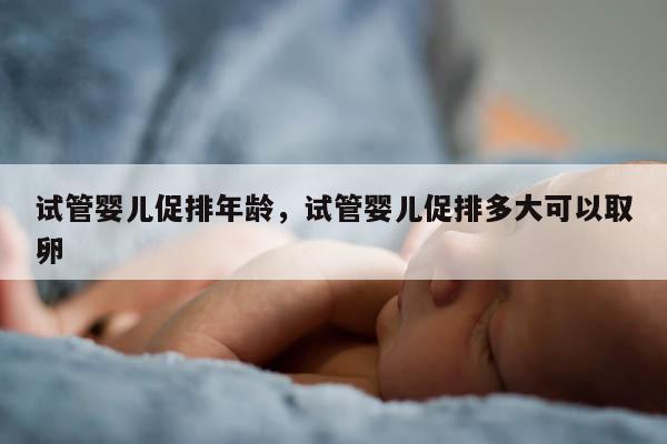 试管婴儿促排年龄，试管婴儿促排多大可以取卵