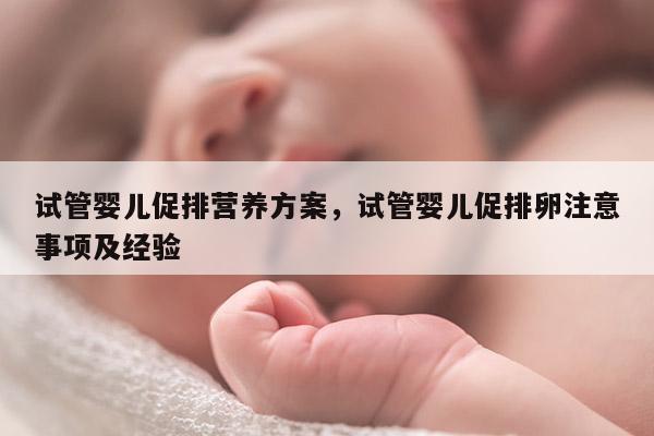 试管婴儿促排营养方案，试管婴儿促排卵注意事项及经验