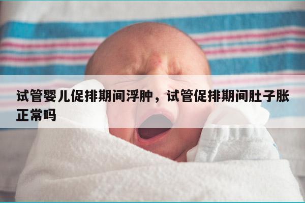 试管婴儿促排期间浮肿，试管促排期间肚子胀正常吗