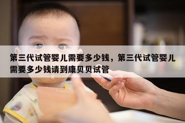 第三代试管婴儿需要多少钱，第三代试管婴儿需要多少钱请到康贝贝试管