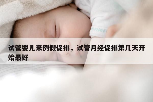 试管婴儿来例假促排，试管月经促排第几天开始最好