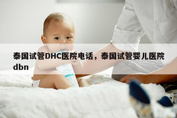 泰国试管DHC医院电话，泰国试管婴儿医院dbn