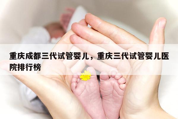 重庆成都三代试管婴儿，重庆三代试管婴儿医院排行榜