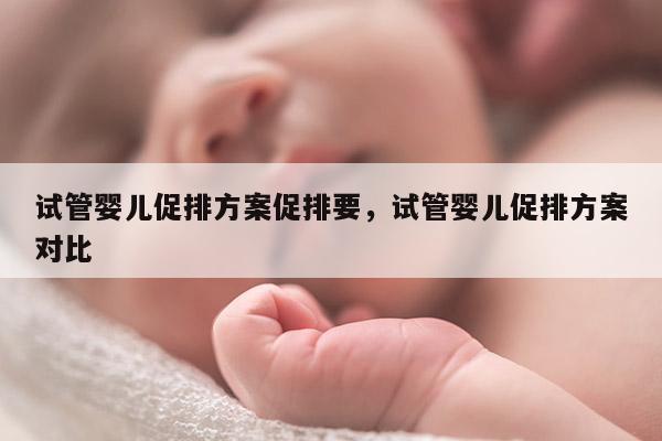 试管婴儿促排方案促排要，试管婴儿促排方案对比