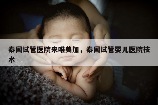 泰国试管医院来唯美加，泰国试管婴儿医院技术