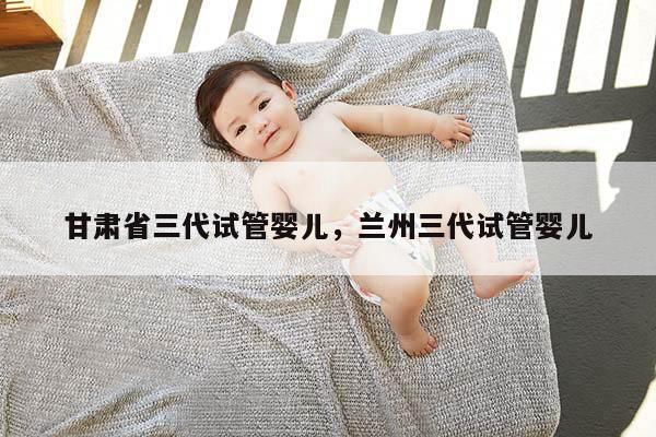 甘肃省三代试管婴儿，兰州三代试管婴儿
