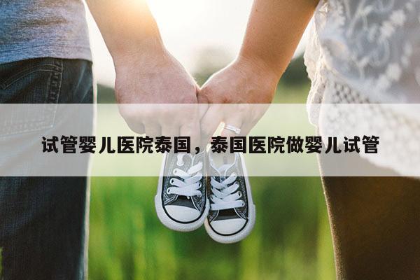 试管婴儿医院泰国，泰国医院做婴儿试管