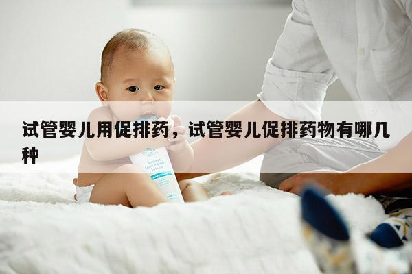 试管婴儿用促排药，试管婴儿促排药物有哪几种