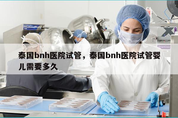 泰国bnh医院试管，泰国bnh医院试管婴儿需要多久