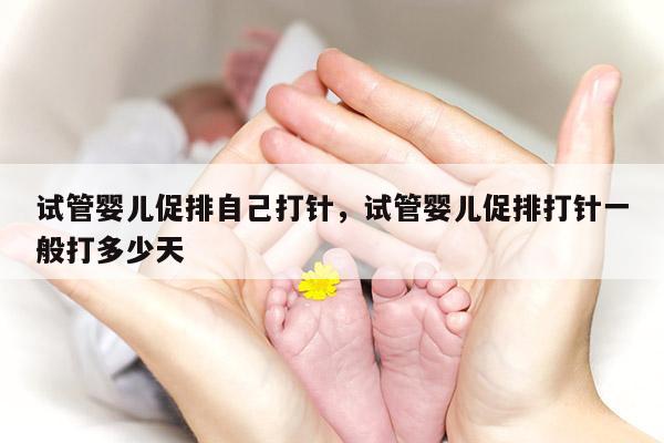 试管婴儿促排自己打针，试管婴儿促排打针一般打多少天