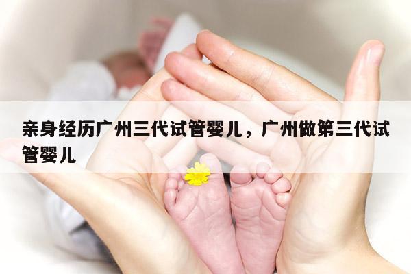 亲身经历广州三代试管婴儿，广州做第三代试管婴儿