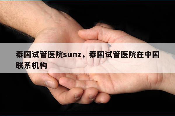 泰国试管医院sunz，泰国试管医院在中国联系机构