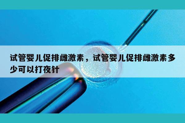 试管婴儿促排雌激素，试管婴儿促排雌激素多少可以打夜针