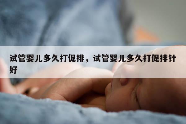 试管婴儿多久打促排，试管婴儿多久打促排针好