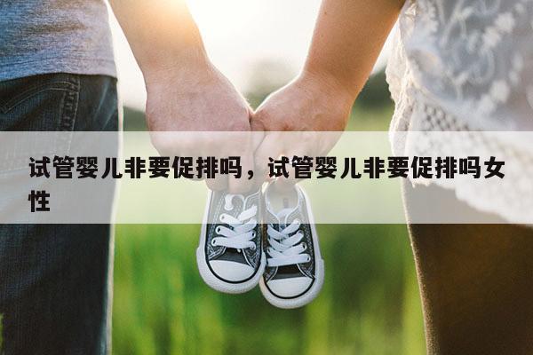 试管婴儿非要促排吗，试管婴儿非要促排吗女性