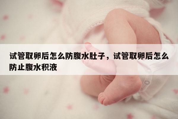 试管取卵后怎么防腹水肚子，试管取卵后怎么防止腹水积液